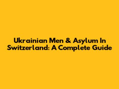 Ukrainian Men & Asylum In Switzerland: A Complete Guide