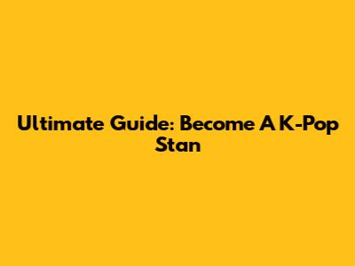 Ultimate Guide: Become A K-Pop Stan