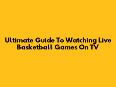 Ultimate Guide To Watching Live Basketball Games On TV