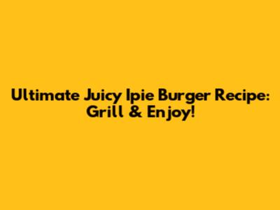 Ultimate Juicy Ipie Burger Recipe: Grill & Enjoy!