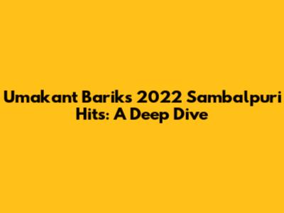 Umakant Barik's 2022 Sambalpuri Hits: A Deep Dive