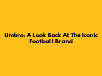 Umbro: A Look Back At The Iconic Football Brand