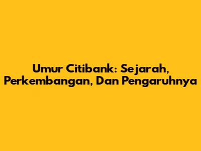 Umur Citibank: Sejarah, Perkembangan, Dan Pengaruhnya
