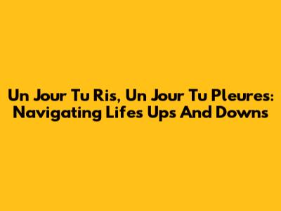 Un Jour Tu Ris, Un Jour Tu Pleures: Navigating Life's Ups And Downs