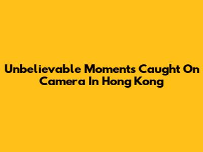 Unbelievable Moments Caught On Camera In Hong Kong