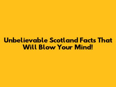 Unbelievable Scotland Facts That Will Blow Your Mind!
