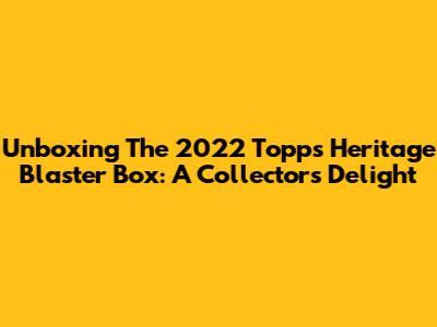 Unboxing The 2022 Topps Heritage Blaster Box: A Collector's Delight