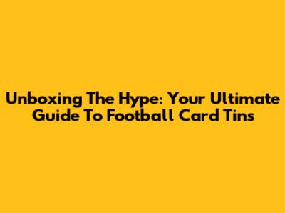 Unboxing The Hype: Your Ultimate Guide To Football Card Tins