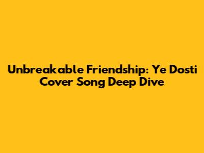 Unbreakable Friendship: 'Ye Dosti' Cover Song Deep Dive
