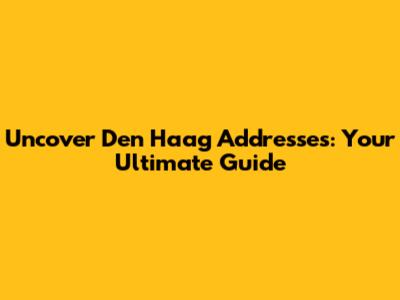Uncover Den Haag Addresses: Your Ultimate Guide