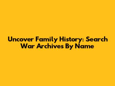 Uncover Family History: Search War Archives By Name