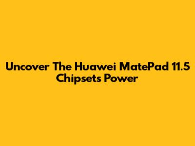 Uncover The Huawei MatePad 11.5 Chipset's Power