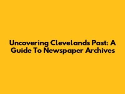Uncovering Cleveland's Past: A Guide To Newspaper Archives