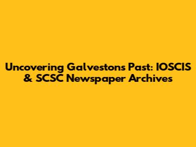 Uncovering Galveston's Past: IOSCIS & SCSC Newspaper Archives