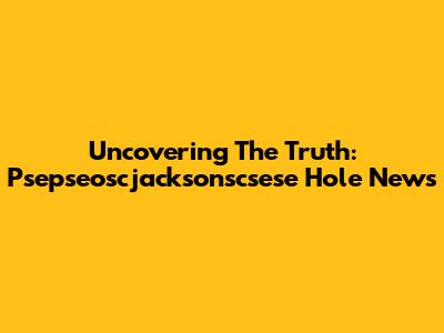 Uncovering The Truth: Psepseoscjacksonscsese Hole News