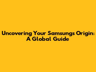 Uncovering Your Samsung's Origin: A Global Guide