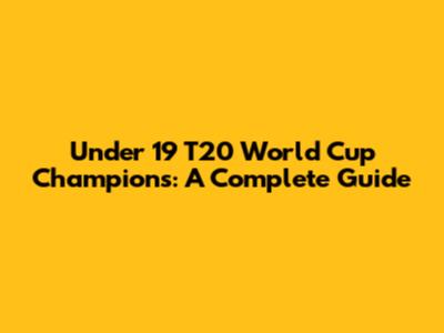 Under 19 T20 World Cup Champions: A Complete Guide