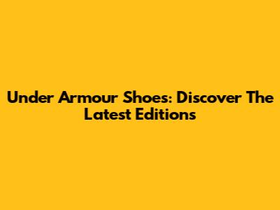 Under Armour Shoes: Discover The Latest Editions