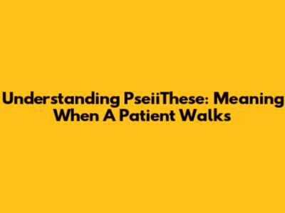 Understanding "PseiiThese": Meaning When A Patient Walks