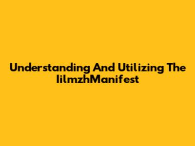 Understanding And Utilizing The IilmzhManifest