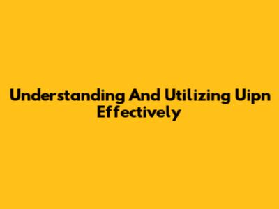 Understanding And Utilizing Uipn Effectively