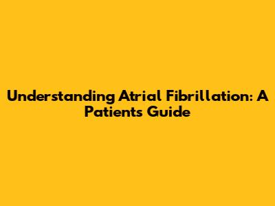 Understanding Atrial Fibrillation: A Patient's Guide