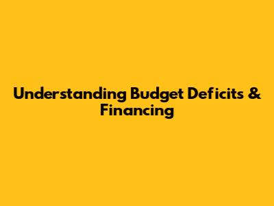 Understanding Budget Deficits & Financing