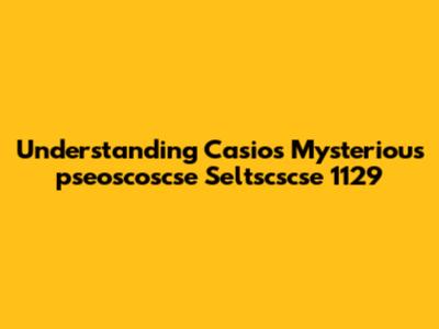 Understanding Casio's Mysterious 'pseoscoscse Seltscscse 1129'