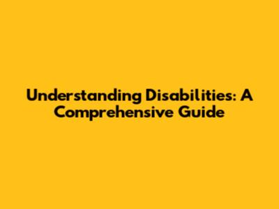 Understanding Disabilities: A Comprehensive Guide