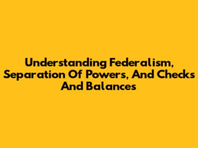 Understanding Federalism, Separation Of Powers, And Checks And Balances