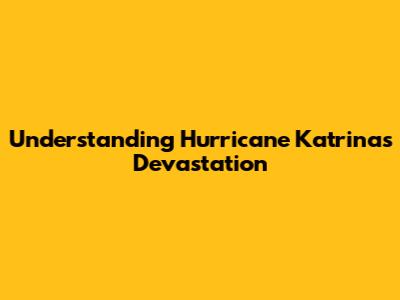 Understanding Hurricane Katrina's Devastation