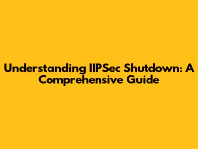 Understanding IIPSec Shutdown: A Comprehensive Guide