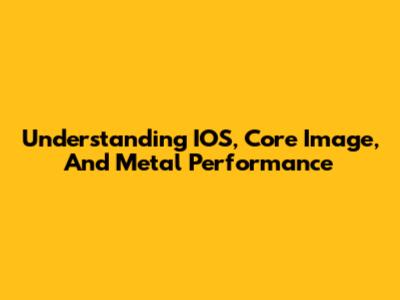 Understanding IOS, Core Image, And Metal Performance