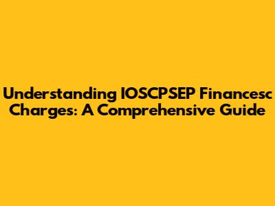Understanding IOSCPSEP Financesc Charges: A Comprehensive Guide