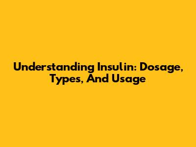 Understanding Insulin: Dosage, Types, And Usage
