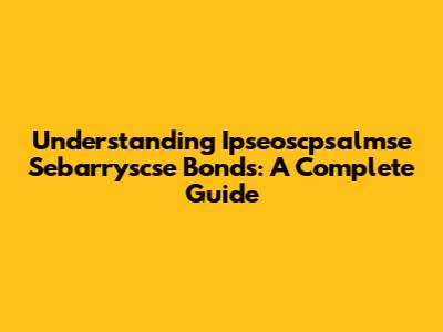 Understanding Ipseoscpsalmse Sebarryscse Bonds: A Complete Guide