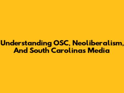 Understanding OSC, Neoliberalism, And South Carolina's Media