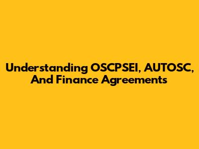Understanding OSCPSEI, AUTOSC, And Finance Agreements