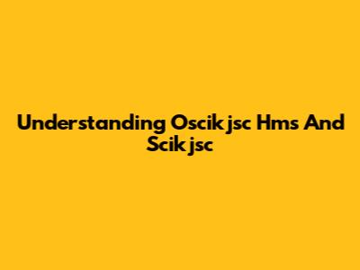 Understanding Oscikjsc Hms And Scikjsc