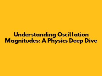 Understanding Oscillation Magnitudes: A Physics Deep Dive