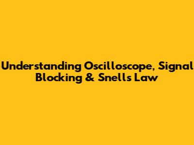 Understanding Oscilloscope, Signal Blocking & Snell's Law