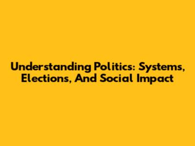 Understanding Politics: Systems, Elections, And Social Impact