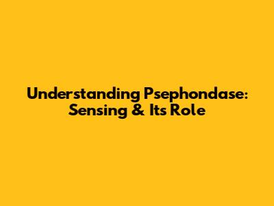 Understanding Psephondase: Sensing & Its Role