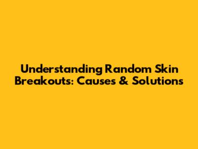Understanding Random Skin Breakouts: Causes & Solutions