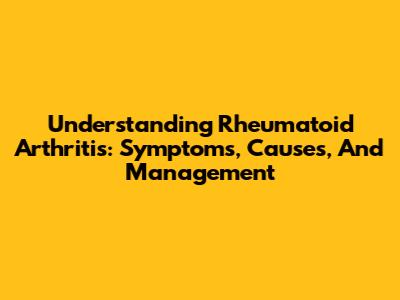 Understanding Rheumatoid Arthritis: Symptoms, Causes, And Management