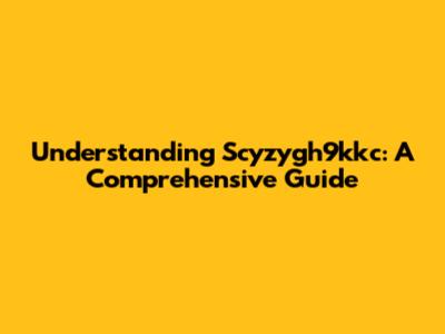 Understanding Scyzygh9kkc: A Comprehensive Guide