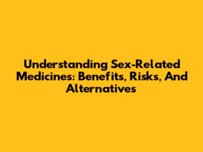 Understanding Sex-Related Medicines: Benefits, Risks, And Alternatives