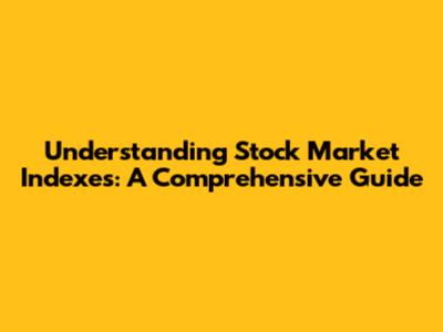 Understanding Stock Market Indexes: A Comprehensive Guide