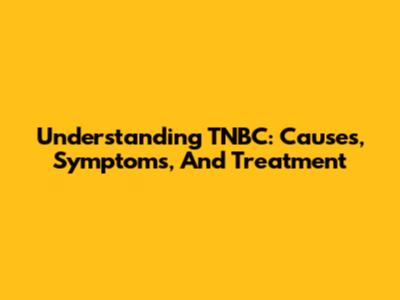 Understanding TNBC: Causes, Symptoms, And Treatment