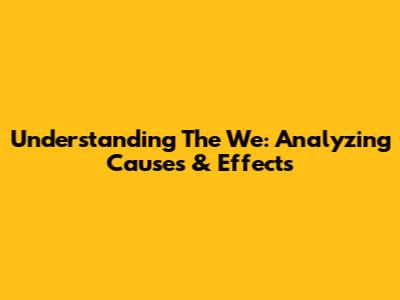 Understanding The 'We': Analyzing Causes & Effects